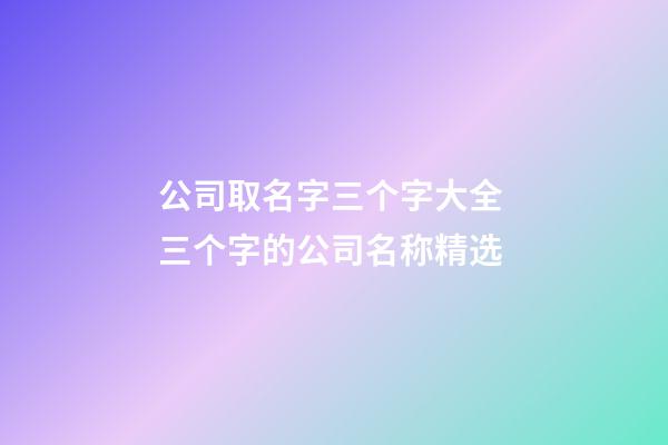 公司取名字三个字大全 三个字的公司名称精选-第1张-公司起名-玄机派
